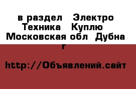  в раздел : Электро-Техника » Куплю . Московская обл.,Дубна г.